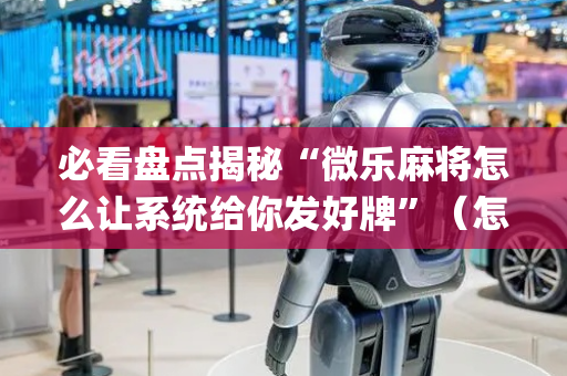 必看盘点揭秘“微乐麻将怎么让系统给你发好牌”（怎么设置才能赢)