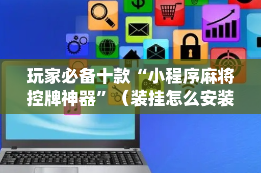 玩家必备十款“小程序麻将控牌神器”（装挂怎么安装)
