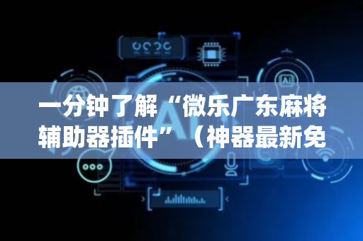 一分钟了解“微乐广东麻将辅助器插件”（神器最新免费)