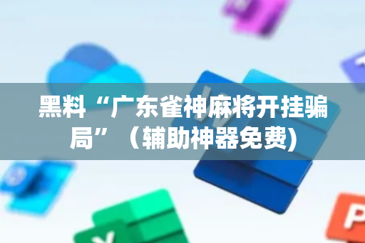 黑料“广东雀神麻将开挂骗局”（辅助神器免费)