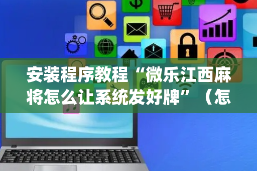 安装程序教程“微乐江西麻将怎么让系统发好牌”（怎么设置才能赢)