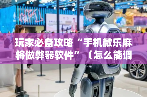 玩家必备攻略“手机微乐麻将做弊器软件”（怎么能调好牌)