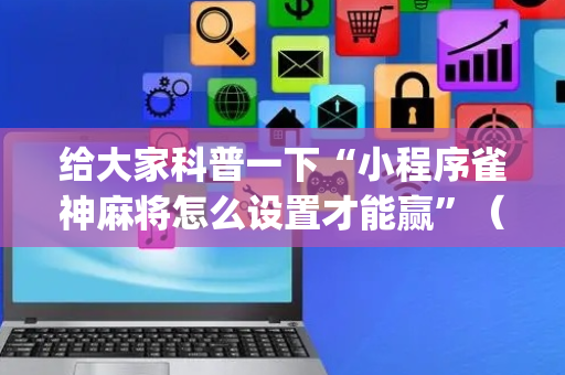 给大家科普一下“小程序雀神麻将怎么设置才能赢”（辅助神器免费)