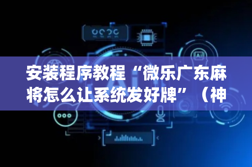 安装程序教程“微乐广东麻将怎么让系统发好牌”（神器通用版)