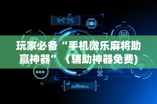玩家必备“手机微乐麻将助赢神器”（辅助神器免费)