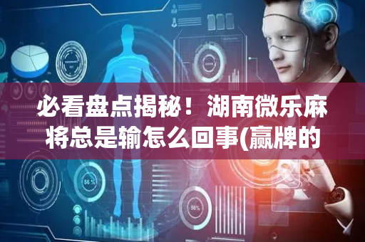 必看盘点揭秘！湖南微乐麻将总是输怎么回事(赢牌的技巧)