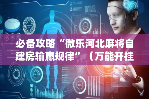 必备攻略“微乐河北麻将自建房输赢规律”（万能开挂神器)