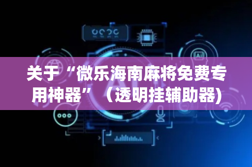 关于“微乐海南麻将免费专用神器”（透明挂辅助器)