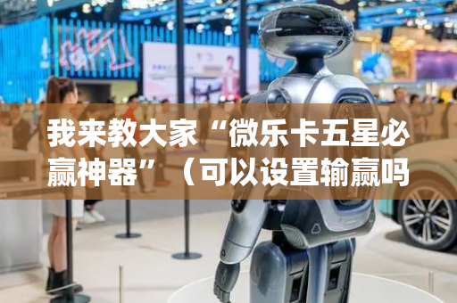 我来教大家“微乐卡五星必赢神器”（可以设置输赢吗)