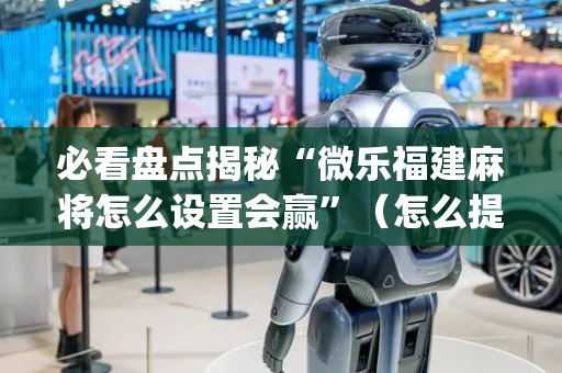 必看盘点揭秘“微乐福建麻将怎么设置会赢”（怎么提高胜率)