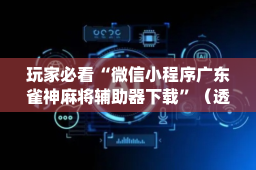 玩家必看“微信小程序广东雀神麻将辅助器下载”（透明器教程)