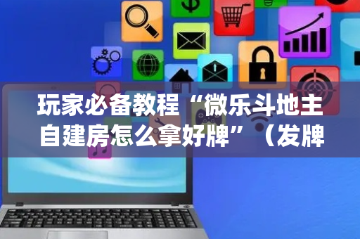 玩家必备教程“微乐斗地主自建房怎么拿好牌”（发牌有什么规律吗)