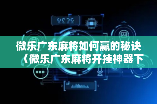 微乐广东麻将如何赢的秘诀（微乐广东麻将开挂神器下载软件）