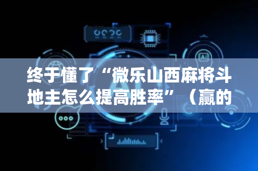 终于懂了“微乐山西麻将斗地主怎么提高胜率”（赢的技巧规律)