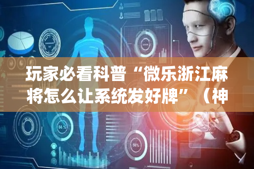 玩家必看科普“微乐浙江麻将怎么让系统发好牌”（神器最新免费)