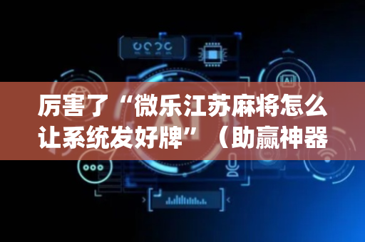 厉害了“微乐江苏麻将怎么让系统发好牌”（助赢神器)