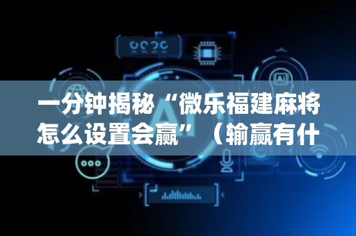 一分钟揭秘“微乐福建麻将怎么设置会赢”（输赢有什么规律)