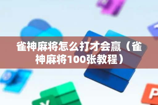 雀神麻将怎么打才会赢（雀神麻将100张教程）