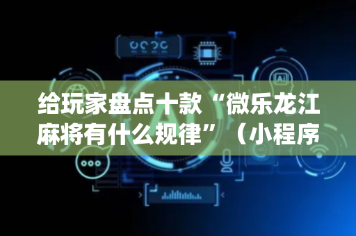 给玩家盘点十款“微乐龙江麻将有什么规律”（小程序必赢神器)