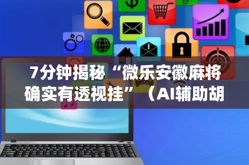 7分钟揭秘“微乐安徽麻将确实有透视挂”（AI辅助胡牌规则)