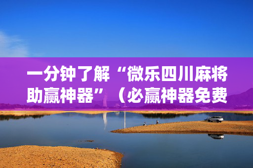 一分钟了解“微乐四川麻将助赢神器”（必赢神器免费安装)