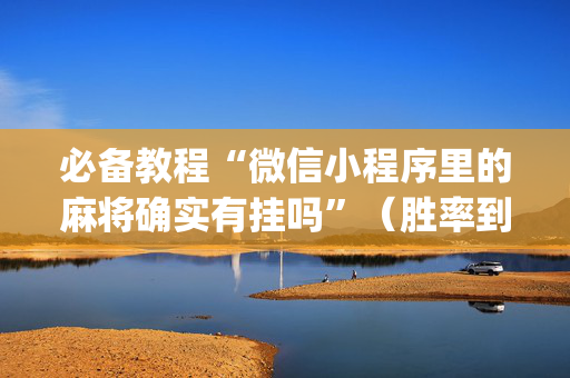 必备教程“微信小程序里的麻将确实有挂吗”（胜率到哪调)