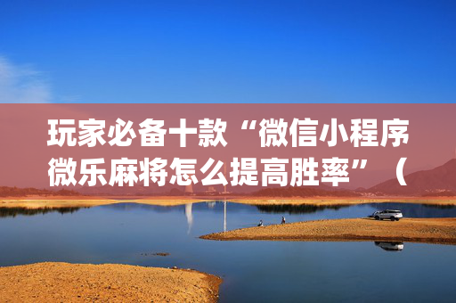 玩家必备十款“微信小程序微乐麻将怎么提高胜率”（有什么规律)