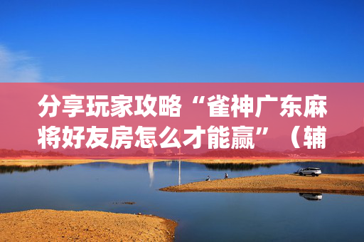 分享玩家攻略“雀神广东麻将好友房怎么才能赢”（辅助器通用版)