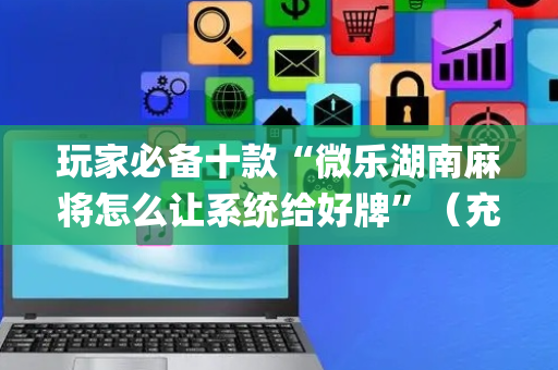 玩家必备十款“微乐湖南麻将怎么让系统给好牌”（充会员胜率高)