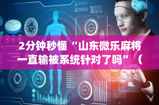 2分钟秒懂“山东微乐麻将一直输被系统针对了吗”（输赢跟id号有关系吗)