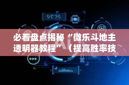 必看盘点揭秘“微乐斗地主透明器教程”（提高胜率技巧)