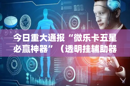 今日重大通报“微乐卡五星必赢神器”（透明挂辅助器)