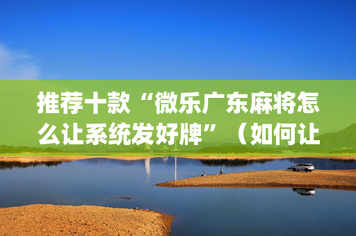 推荐十款“微乐广东麻将怎么让系统发好牌”（如何让系统发好牌)