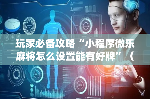 玩家必备攻略“小程序微乐麻将怎么设置能有好牌”（开挂辅助器脚本)