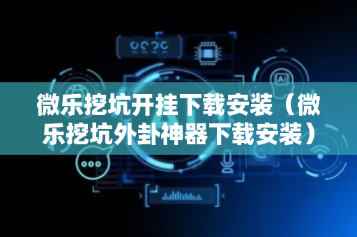微乐挖坑开挂下载安装（微乐挖坑外卦神器下载安装）