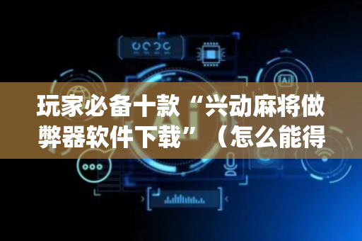 玩家必备十款“兴动麻将做弊器软件下载”（怎么能得到好牌)