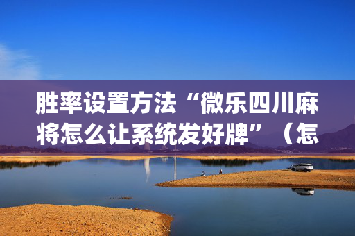 胜率设置方法“微乐四川麻将怎么让系统发好牌”（怎么提高胜率)
