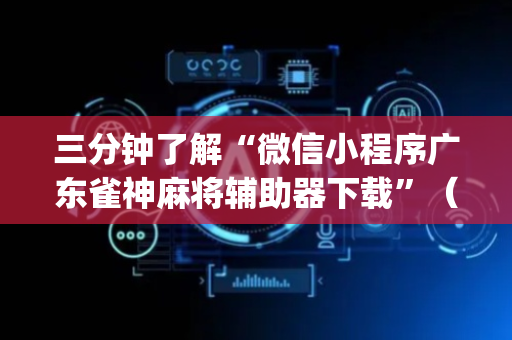 三分钟了解“微信小程序广东雀神麻将辅助器下载”（开挂辅助脚本)