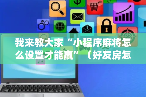 我来教大家“小程序麻将怎么设置才能赢”（好友房怎么才能赢)