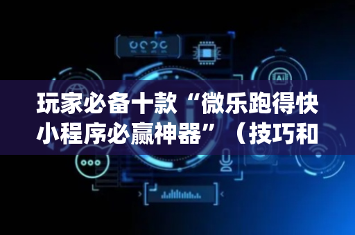 玩家必备十款“微乐跑得快小程序必赢神器”（技巧和打好牌方法)