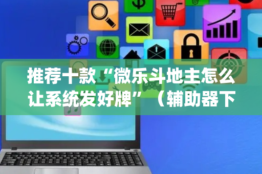 推荐十款“微乐斗地主怎么让系统发好牌”（辅助器下载)