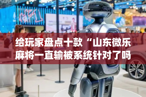 给玩家盘点十款“山东微乐麻将一直输被系统针对了吗”（怎么控制输赢)
