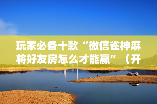 玩家必备十款“微信雀神麻将好友房怎么才能赢”（开挂辅助器插件)