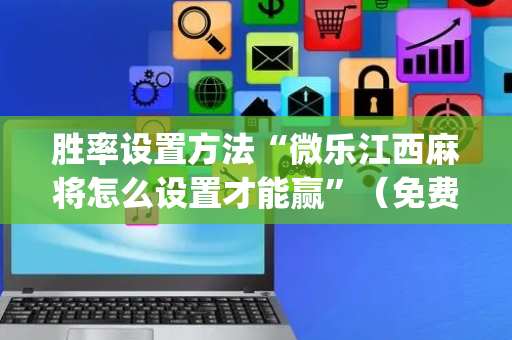 胜率设置方法“微乐江西麻将怎么设置才能赢”（免费辅助)