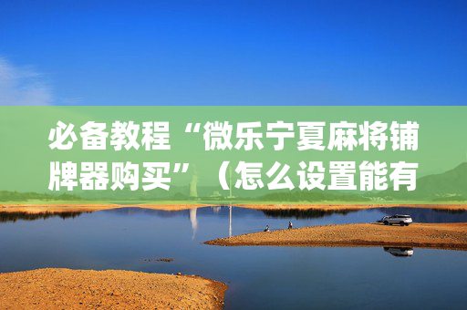 必备教程“微乐宁夏麻将铺牌器购买”（怎么设置能有好牌)
