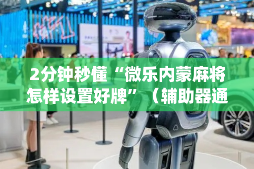 2分钟秒懂“微乐内蒙麻将怎样设置好牌”（辅助器通用版)