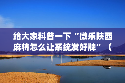 给大家科普一下“微乐陕西麻将怎么让系统发好牌”（可以设置输赢吗)