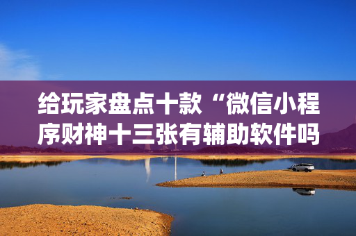 给玩家盘点十款“微信小程序财神十三张有辅助软件吗”（开挂神器下载)