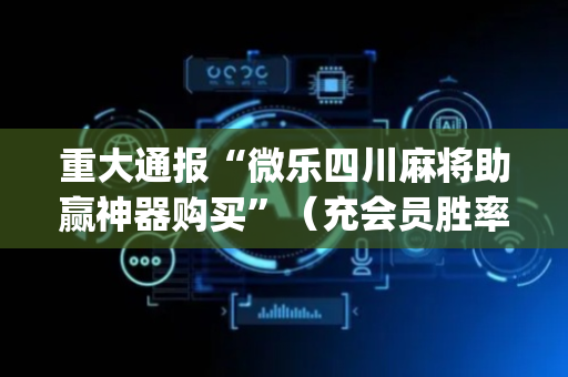 重大通报“微乐四川麻将助赢神器购买”（充会员胜率高)