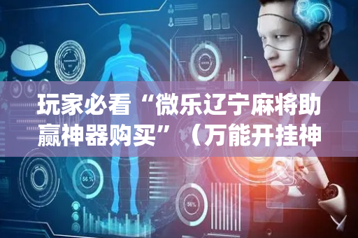 玩家必看“微乐辽宁麻将助赢神器购买”（万能开挂神器)
